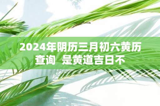 3月份黄道吉日2024年查询2024年3月份黄道吉日查询