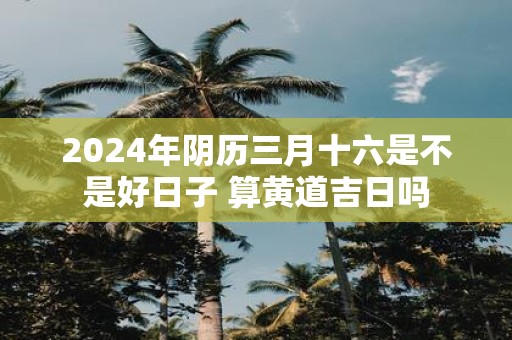 黄道吉日2024年3月份查询出行时间黄道吉日查询2024年3月份-第2张图片