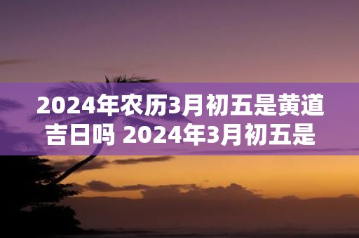 2024年的黄道吉日黄道吉日查询2024年3月份
